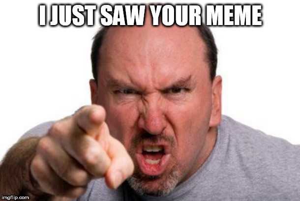 Angry Man Pointing | I JUST SAW YOUR MEME | image tagged in angry man pointing | made w/ Imgflip meme maker