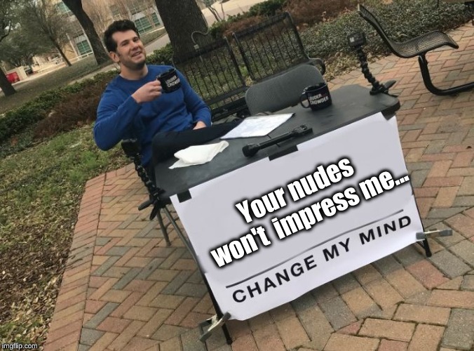 Change my mind Crowder | Your nudes won't 
impress me... | image tagged in change my mind crowder | made w/ Imgflip meme maker