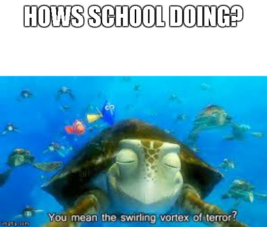 HOWS SCHOOL DOING? | image tagged in the swirling vortex of terror | made w/ Imgflip meme maker