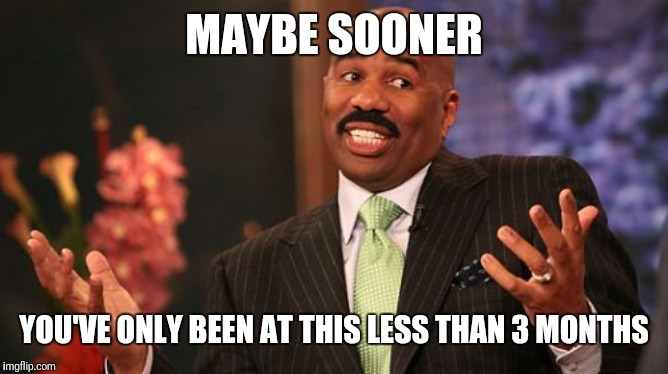 Steve Harvey Meme | MAYBE SOONER YOU'VE ONLY BEEN AT THIS LESS THAN 3 MONTHS | image tagged in memes,steve harvey | made w/ Imgflip meme maker