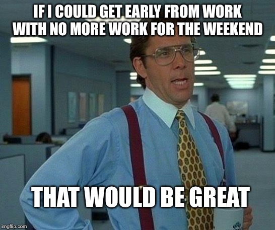 That Would Be Great Meme | IF I COULD GET EARLY FROM WORK WITH NO MORE WORK FOR THE WEEKEND; THAT WOULD BE GREAT | image tagged in memes,that would be great | made w/ Imgflip meme maker
