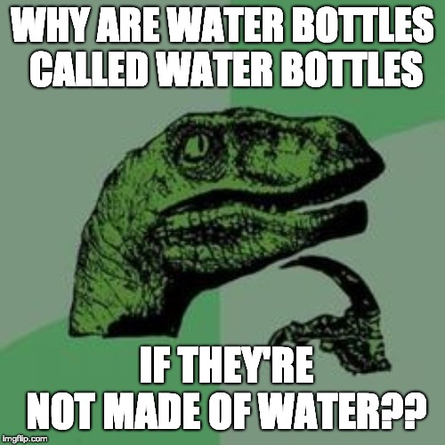 Time raptor  | WHY ARE WATER BOTTLES CALLED WATER BOTTLES; IF THEY'RE NOT MADE OF WATER?? | image tagged in time raptor | made w/ Imgflip meme maker