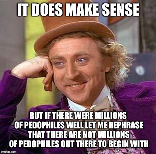 Creepy Condescending Wonka Meme | IT DOES MAKE SENSE BUT IF THERE WERE MILLIONS OF PEDOPHILES WELL LET ME REPHRASE THAT THERE ARE NOT MILLIONS OF PEDOPHILES OUT THERE TO BEGI | image tagged in memes,creepy condescending wonka | made w/ Imgflip meme maker
