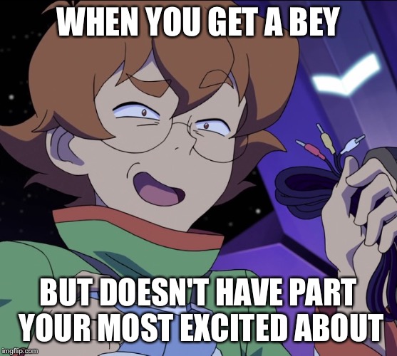 Voltron Legendary Defender Pidge Baked | WHEN YOU GET A BEY; BUT DOESN'T HAVE PART YOUR MOST EXCITED ABOUT | image tagged in voltron legendary defender pidge baked | made w/ Imgflip meme maker