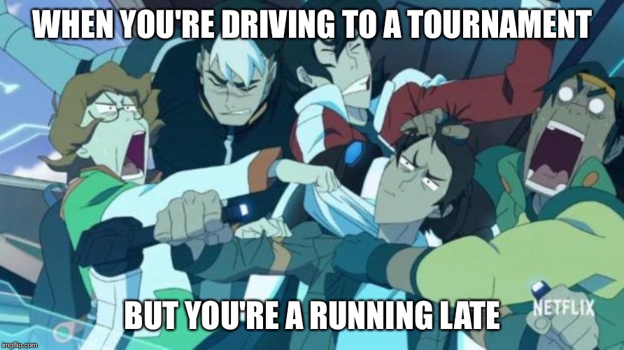Voltron Lance Driving | WHEN YOU'RE DRIVING TO A TOURNAMENT; BUT YOU'RE A RUNNING LATE | image tagged in voltron lance driving | made w/ Imgflip meme maker