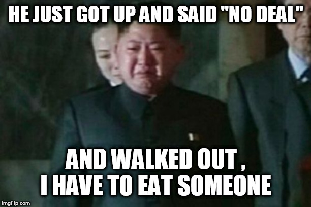 Kim Jong Un Sad Meme | HE JUST GOT UP AND SAID "NO DEAL"; AND WALKED OUT , I HAVE TO EAT SOMEONE | image tagged in memes,kim jong un sad | made w/ Imgflip meme maker