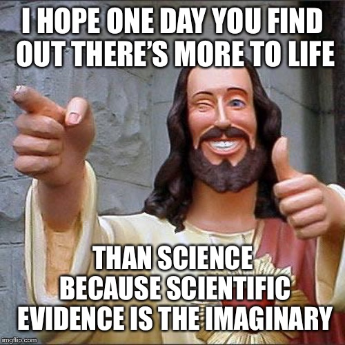 Buddy Christ Meme | I HOPE ONE DAY YOU FIND OUT THERE’S MORE TO LIFE THAN SCIENCE BECAUSE SCIENTIFIC EVIDENCE IS THE IMAGINARY | image tagged in memes,buddy christ | made w/ Imgflip meme maker