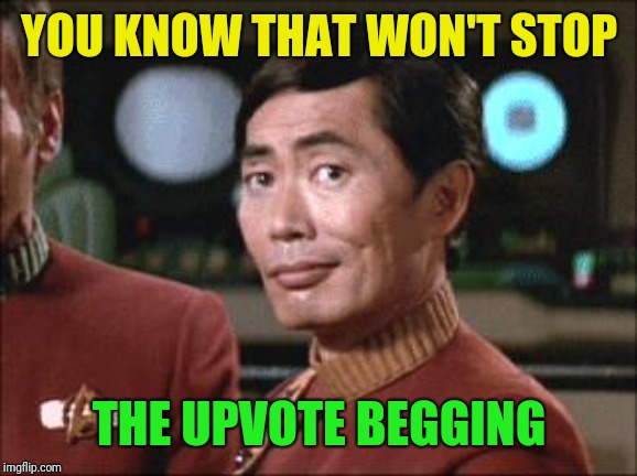 Sulu Oh My | YOU KNOW THAT WON'T STOP THE UPVOTE BEGGING | image tagged in sulu oh my | made w/ Imgflip meme maker