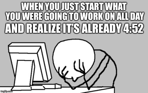 Computer Guy Facepalm | WHEN YOU JUST START WHAT YOU WERE GOING TO WORK ON ALL DAY; AND REALIZE IT’S ALREADY 4:52 | image tagged in memes,computer guy facepalm | made w/ Imgflip meme maker