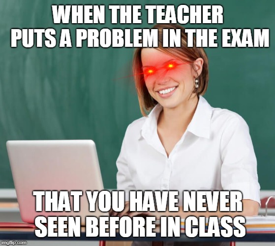 I So hate it... | WHEN THE TEACHER PUTS A PROBLEM IN THE EXAM; THAT YOU HAVE NEVER SEEN BEFORE IN CLASS | image tagged in teacher,exams,oof,memes | made w/ Imgflip meme maker