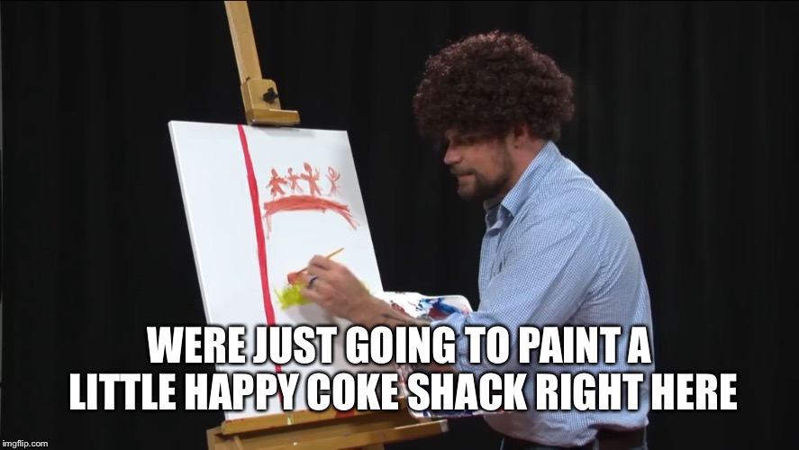 WERE JUST GOING TO PAINT A LITTLE HAPPY COKE SHACK RIGHT HERE | made w/ Imgflip meme maker