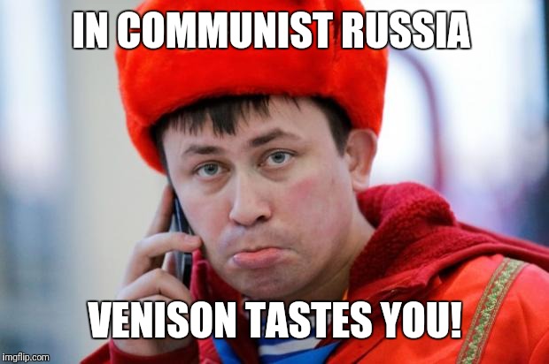 Sad Russian | IN COMMUNIST RUSSIA VENISON TASTES YOU! | image tagged in sad russian | made w/ Imgflip meme maker