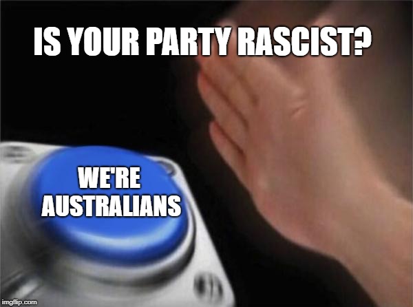 Blank Nut Button | IS YOUR PARTY RASCIST? WE'RE AUSTRALIANS | image tagged in memes,blank nut button | made w/ Imgflip meme maker