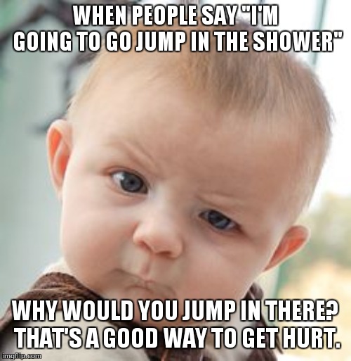 Skeptical Baby | WHEN PEOPLE SAY "I'M GOING TO GO JUMP IN THE SHOWER"; WHY WOULD YOU JUMP IN THERE? THAT'S A GOOD WAY TO GET HURT. | image tagged in memes,skeptical baby | made w/ Imgflip meme maker