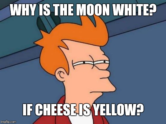 Futurama Fry | WHY IS THE MOON WHITE? IF CHEESE IS YELLOW? | image tagged in memes,futurama fry | made w/ Imgflip meme maker