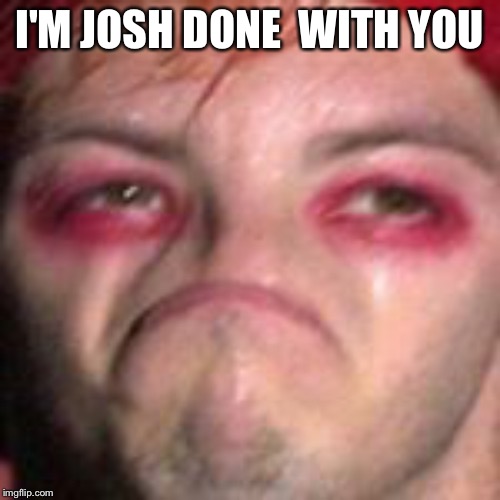 I'M JOSH DONE  WITH YOU | image tagged in bad pun | made w/ Imgflip meme maker