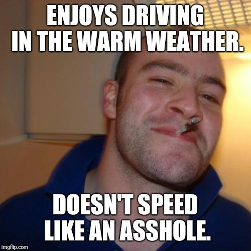 Good Guy Greg | ENJOYS DRIVING IN THE WARM WEATHER. DOESN'T SPEED LIKE AN ASSHOLE. | image tagged in memes,good guy greg | made w/ Imgflip meme maker