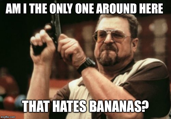 Am I The Only One Around Here | AM I THE ONLY ONE AROUND HERE; THAT HATES BANANAS? | image tagged in memes,am i the only one around here | made w/ Imgflip meme maker