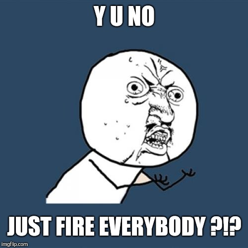 Y U No Meme | Y U NO JUST FIRE EVERYBODY ?!? | image tagged in memes,y u no | made w/ Imgflip meme maker