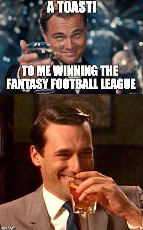 High Hopes | A TOAST! TO ME WINNING THE FANTASY FOOTBALL LEAGUE | image tagged in fantasy football | made w/ Imgflip meme maker