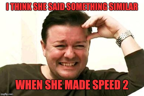 Laughing Ricky Gervais | I THINK SHE SAID SOMETHING SIMILAR WHEN SHE MADE SPEED 2 | image tagged in laughing ricky gervais | made w/ Imgflip meme maker