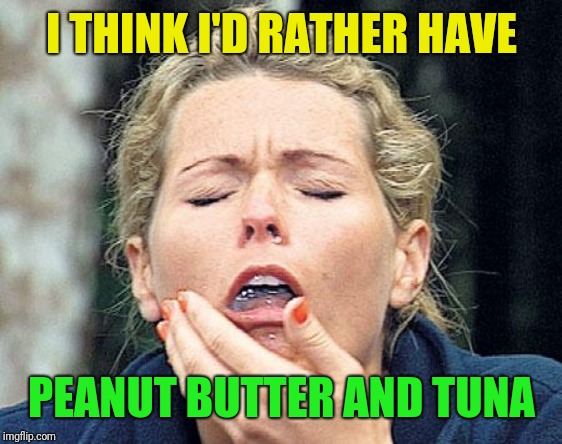 Gagging | I THINK I'D RATHER HAVE PEANUT BUTTER AND TUNA | image tagged in gagging | made w/ Imgflip meme maker