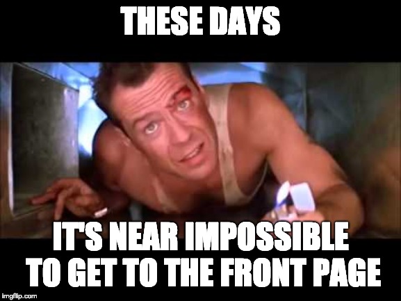 Die Hard | THESE DAYS IT'S NEAR IMPOSSIBLE TO GET TO THE FRONT PAGE | image tagged in die hard | made w/ Imgflip meme maker