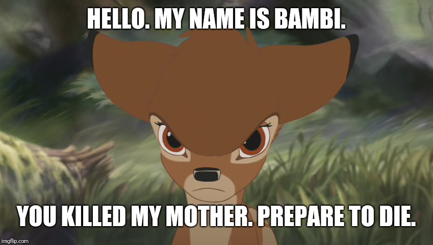 Angry bambi | HELLO. MY NAME IS BAMBI. YOU KILLED MY MOTHER. PREPARE TO DIE. | image tagged in angry bambi | made w/ Imgflip meme maker