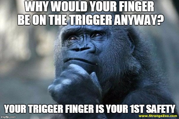 Deep Thoughts | WHY WOULD YOUR FINGER BE ON THE TRIGGER ANYWAY? YOUR TRIGGER FINGER IS YOUR 1ST SAFETY | image tagged in deep thoughts | made w/ Imgflip meme maker