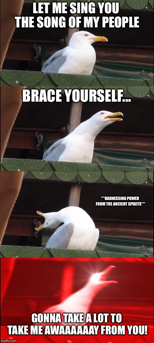 Inhaling Seagull Meme | LET ME SING YOU THE SONG OF MY PEOPLE; BRACE YOURSELF... ***HARNESSING POWER FROM THE ANCIENT SPIRITS***; GONNA TAKE A LOT TO TAKE ME AWAAAAAAY FROM YOU! | image tagged in memes,inhaling seagull | made w/ Imgflip meme maker