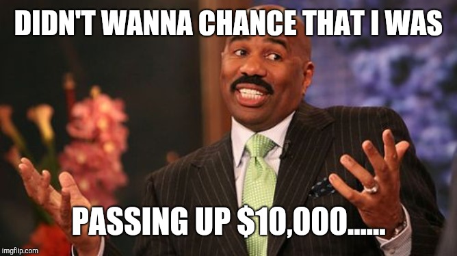 Steve Harvey Meme | DIDN'T WANNA CHANCE THAT I WAS PASSING UP $10,000...... | image tagged in memes,steve harvey | made w/ Imgflip meme maker