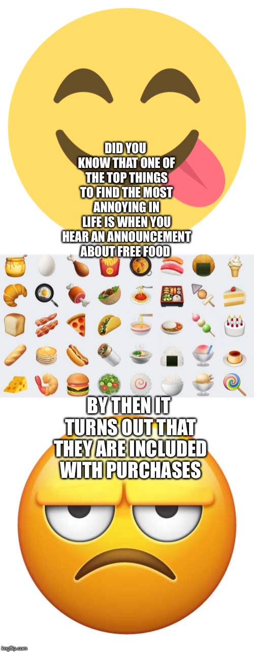 Emojis and Food | DID YOU KNOW THAT ONE OF THE TOP THINGS TO FIND THE MOST ANNOYING IN LIFE IS WHEN YOU HEAR AN ANNOUNCEMENT ABOUT FREE FOOD; BY THEN IT TURNS OUT THAT THEY ARE INCLUDED WITH PURCHASES | image tagged in emoji,free stuff,emotions | made w/ Imgflip meme maker