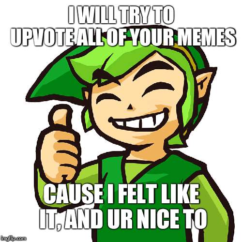 Happy Link | I WILL TRY TO UPVOTE ALL OF YOUR MEMES CAUSE I FELT LIKE IT, AND UR NICE TO | image tagged in happy link | made w/ Imgflip meme maker