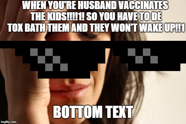 stuppid karen am i right guys!!!1! | WHEN YOU'RE HUSBAND VACCINATES THE KIDS!!!!1! SO YOU HAVE TO DE TOX BATH THEM AND THEY WON'T WAKE UP!!1; BOTTOM TEXT | image tagged in memes,first world problems | made w/ Imgflip meme maker