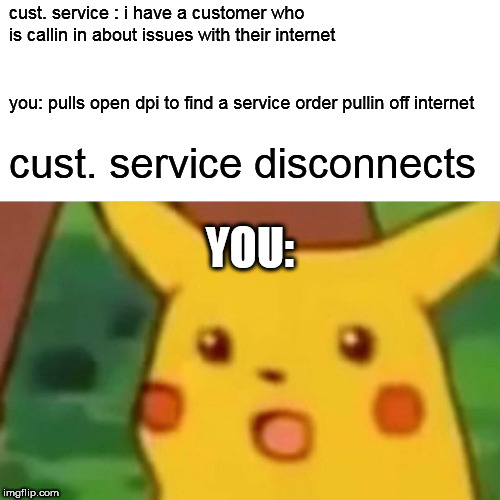 Surprised Pikachu Meme | cust. service : i have a customer who is callin in about issues with their internet; you: pulls open dpi to find a service order pullin off internet; cust. service disconnects; YOU: | image tagged in memes,surprised pikachu | made w/ Imgflip meme maker