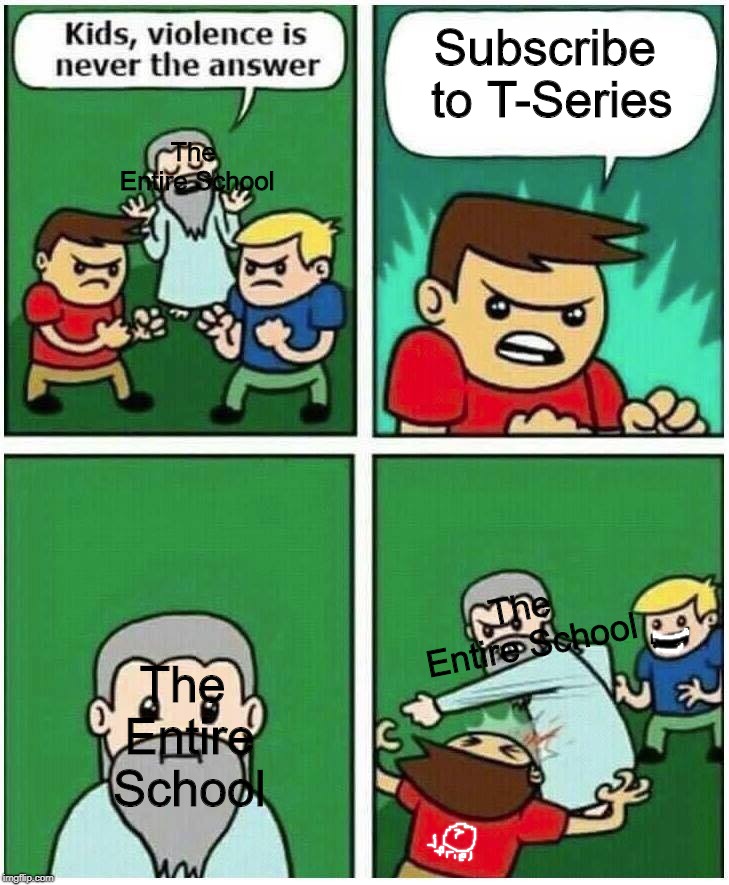 Everywhere I Go I Hear It! | Subscribe to T-Series; The Entire School; The Entire School; The Entire School | image tagged in violence is never the answer,subrace | made w/ Imgflip meme maker