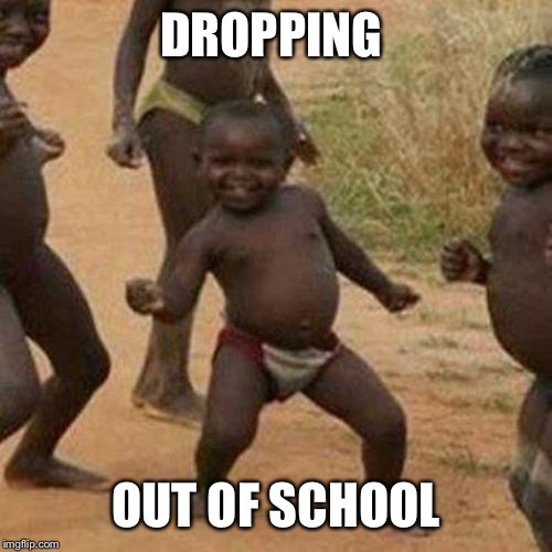 Third World Success Kid Meme | DROPPING; OUT OF SCHOOL | image tagged in memes,third world success kid | made w/ Imgflip meme maker