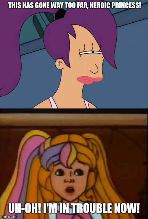 THIS HAS GONE WAY TOO FAR, HEROIC PRINCESS! UH-OH! I'M IN TROUBLE NOW! | image tagged in memes,futurama leela,princess,80s,girl,pretty | made w/ Imgflip meme maker