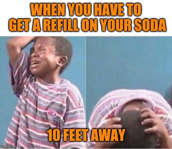 Lamento | WHEN YOU HAVE TO GET A REFILL ON YOUR SODA; 10 FEET AWAY | image tagged in lamento | made w/ Imgflip meme maker