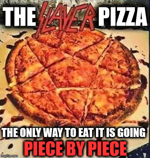 Death pizza | THE               PIZZA; THE ONLY WAY TO EAT IT IS GOING; PIECE BY PIECE | image tagged in heavy metal,slayer,metal,pizza | made w/ Imgflip meme maker