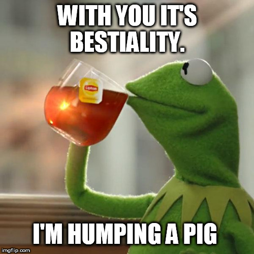 But That's None Of My Business | WITH YOU IT'S BESTIALITY. I'M HUMPING A PIG | image tagged in memes,but thats none of my business,kermit the frog | made w/ Imgflip meme maker