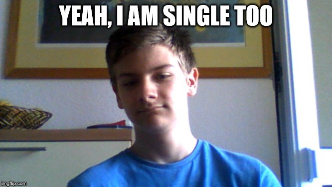Single Guy | YEAH, I AM SINGLE TOO | image tagged in single guy | made w/ Imgflip meme maker
