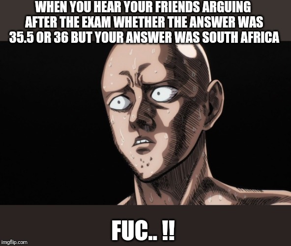 Saitama | WHEN YOU HEAR YOUR FRIENDS ARGUING AFTER THE EXAM WHETHER THE ANSWER WAS 35.5 OR 36 BUT YOUR ANSWER WAS SOUTH AFRICA; FUC.. !! | image tagged in saitama | made w/ Imgflip meme maker