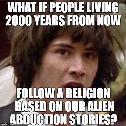 So, who's gonna write the Holy UFO Bible? | WHAT IF PEOPLE LIVING 2000 YEARS FROM NOW; FOLLOW A RELIGION BASED ON OUR ALIEN ABDUCTION STORIES? | image tagged in memes,conspiracy keanu | made w/ Imgflip meme maker