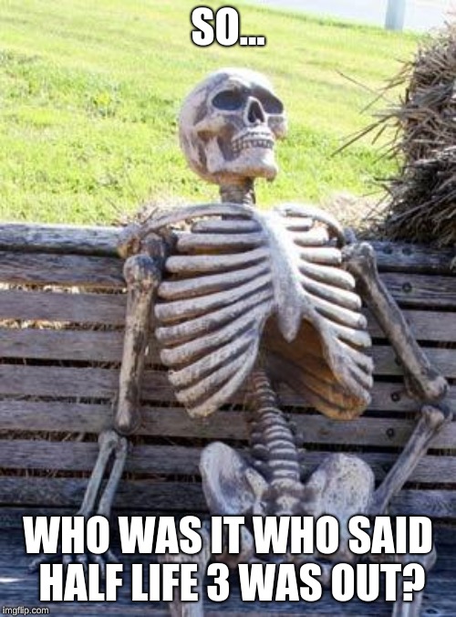 Waiting Skeleton | SO... WHO WAS IT WHO SAID HALF LIFE 3 WAS OUT? | image tagged in memes,waiting skeleton | made w/ Imgflip meme maker