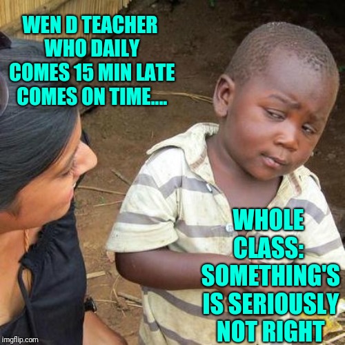 Teacher On Time...!! | WEN D TEACHER WHO DAILY COMES 15 MIN LATE COMES ON TIME.... WHOLE CLASS:  SOMETHING'S IS SERIOUSLY NOT RIGHT | image tagged in memes,third world skeptical kid,school,high school,school meme | made w/ Imgflip meme maker