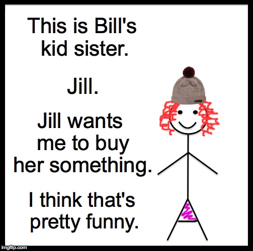 Hey, absolute stranger.Buy me something  ( : | This is Bill's kid sister. Jill. Jill wants me to buy her something. I think that's pretty funny. | image tagged in memes,be like bill,begging,jill | made w/ Imgflip meme maker