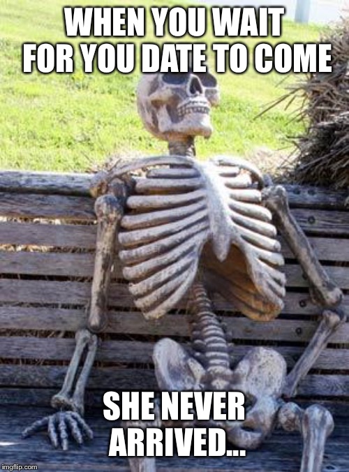 Waiting Skeleton | WHEN YOU WAIT FOR YOU DATE TO COME; SHE NEVER ARRIVED... | image tagged in memes,waiting skeleton | made w/ Imgflip meme maker