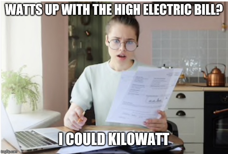 Electric Bill | WATTS UP WITH THE HIGH ELECTRIC BILL? I COULD KILOWATT | image tagged in electric bill | made w/ Imgflip meme maker