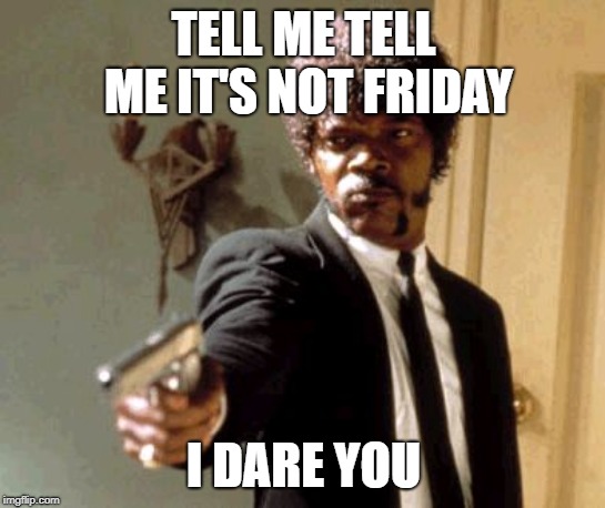 Say That Again I Dare You Meme | TELL ME TELL ME IT'S NOT FRIDAY; I DARE YOU | image tagged in memes,say that again i dare you | made w/ Imgflip meme maker